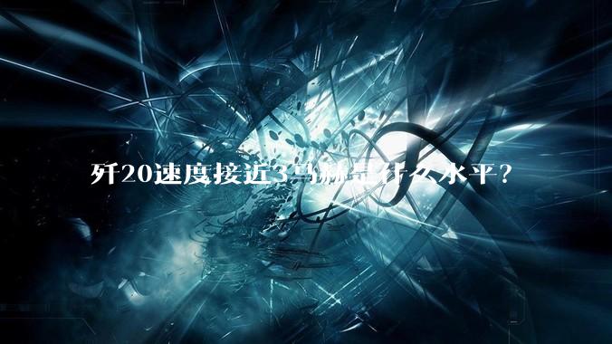歼20速度接近3马赫是什么水平？