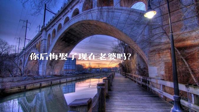 你后悔娶了现在老婆吗？